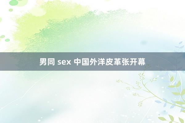 男同 sex 中国外洋皮革张开幕
