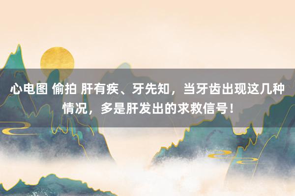 心电图 偷拍 肝有疾、牙先知，当牙齿出现这几种情况，多是肝发出的求救信号！