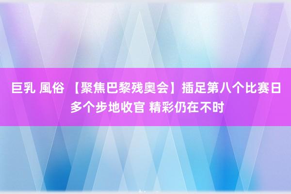 巨乳 風俗 【聚焦巴黎残奥会】插足第八个比赛日 多个步地收官 精彩仍在不时
