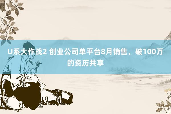 U系大作战2 创业公司单平台8月销售,破100万的资历共享