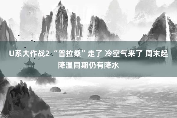 U系大作战2 “普拉桑”走了 冷空气来了 周末起降温同期仍有降水