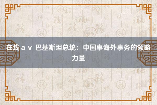在线ａｖ 巴基斯坦总统：中国事海外事务的领略力量