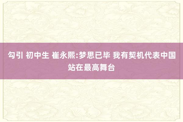 勾引 初中生 崔永熙:梦思已毕 我有契机代表中国站在最高舞台
