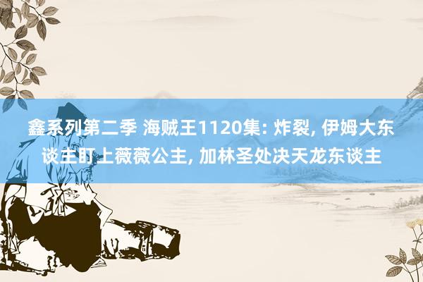 鑫系列第二季 海贼王1120集: 炸裂， 伊姆大东谈主盯上薇薇公主， 加林圣处决天龙东谈主