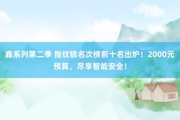 鑫系列第二季 指纹锁名次榜前十名出炉！2000元预算，尽享智能安全！