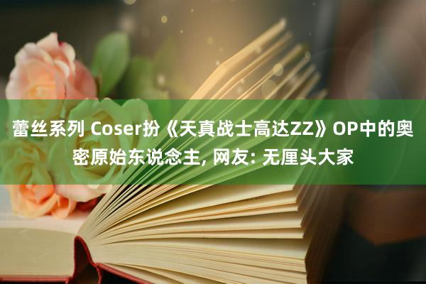 蕾丝系列 Coser扮《天真战士高达ZZ》OP中的奥密原始东说念主， 网友: 无厘头大家