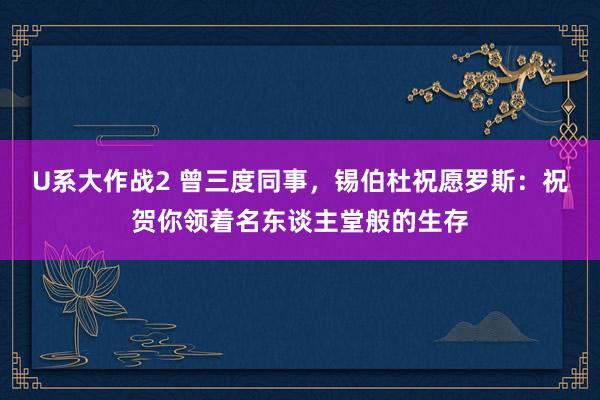 U系大作战2 曾三度同事，锡伯杜祝愿罗斯：祝贺你领着名东谈主堂般的生存