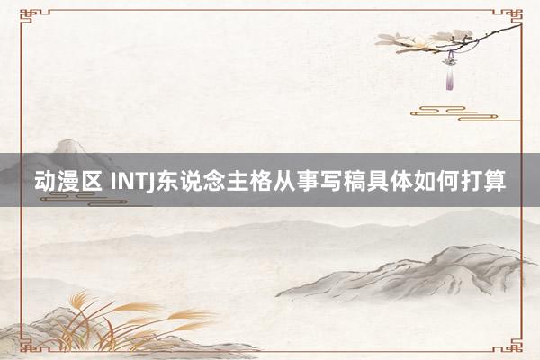 动漫区 INTJ东说念主格从事写稿具体如何打算