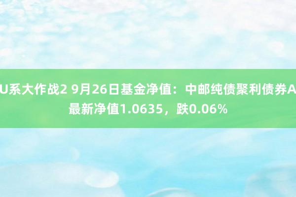 U系大作战2 9月26日基金净值：中邮纯债聚利债券A最新净值1.0635，跌0.06%