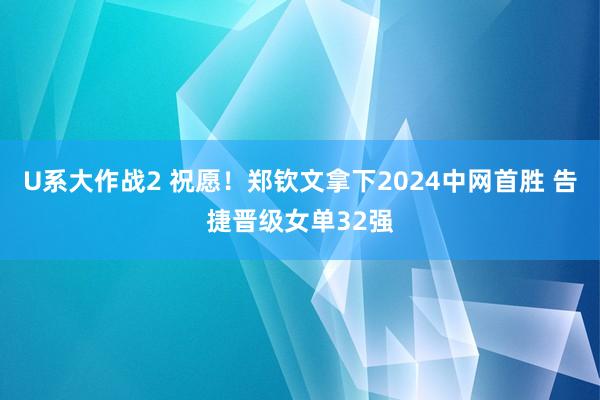 U系大作战2 祝愿！郑钦文拿下2024中网首胜 告捷晋级女单32强