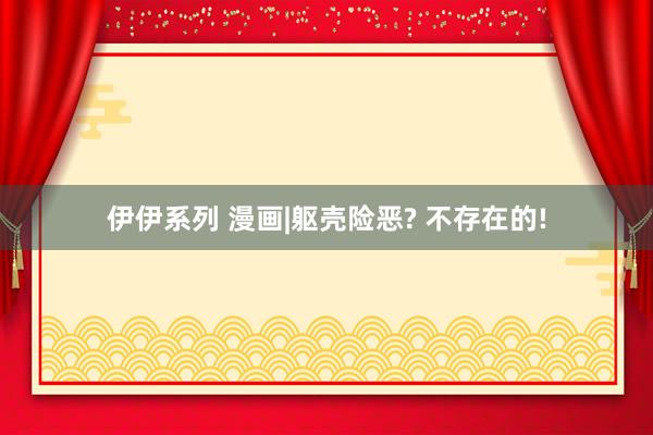 伊伊系列 漫画|躯壳险恶? 不存在的!