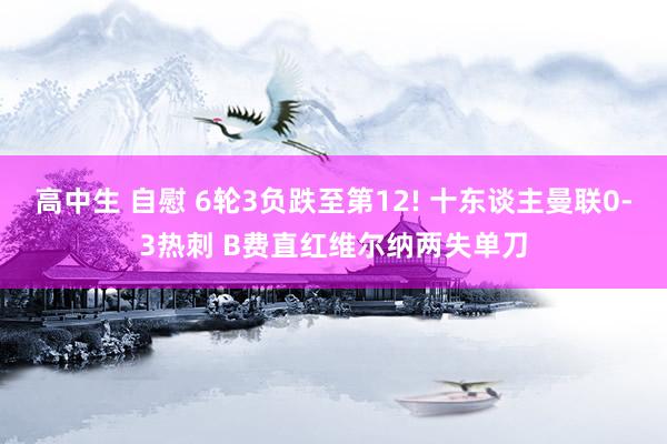 高中生 自慰 6轮3负跌至第12! 十东谈主曼联0-3热刺 B费直红维尔纳两失单刀