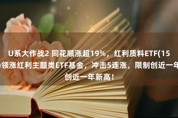 U系大作战2 同花顺涨超19%，红利质料ETF(159758)领涨红利主题类ETF基金，冲击5连涨，限制创近一年新高！