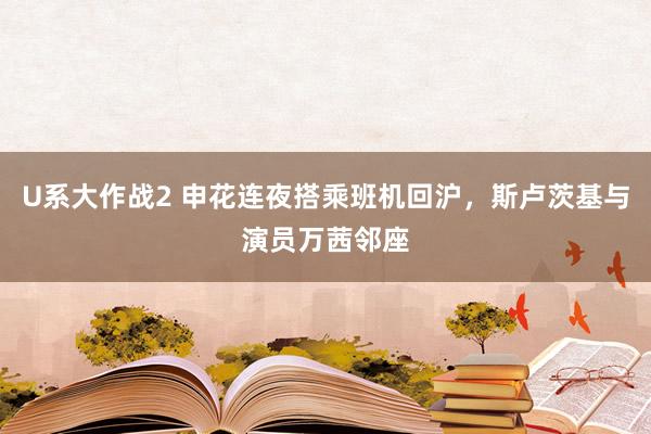 U系大作战2 申花连夜搭乘班机回沪，斯卢茨基与演员万茜邻座