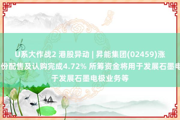 U系大作战2 港股异动 | 昇能集团(02459)涨超24% 股份配售及认购完成4.72% 所筹资金将用于发展石墨电极业务等