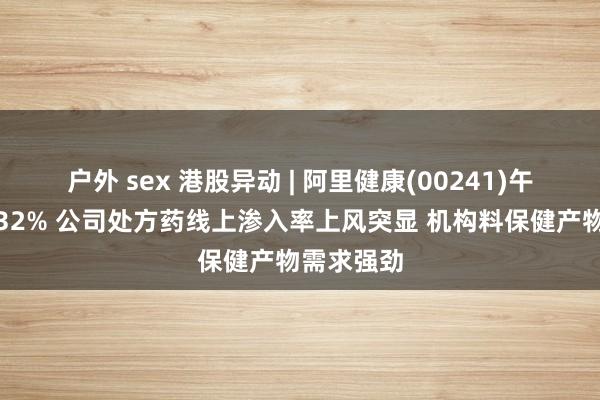 户外 sex 港股异动 | 阿里健康(00241)午后飙升逾32% 公司处方药线上渗入率上风突显 机构料保健产物需求强劲