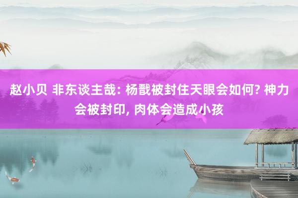 赵小贝 非东谈主哉: 杨戬被封住天眼会如何? 神力会被封印， 肉体会造成小孩