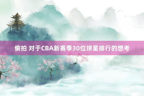 偷拍 对于CBA新赛季30位球星排行的想考