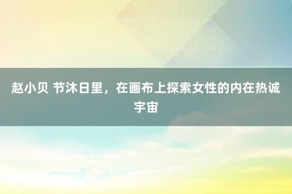 赵小贝 节沐日里，在画布上探索女性的内在热诚宇宙