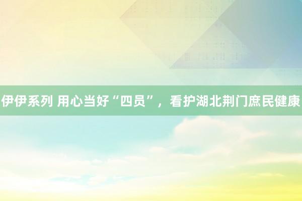 伊伊系列 用心当好“四员”，看护湖北荆门庶民健康