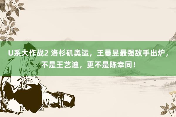 U系大作战2 洛杉矶奥运，王曼昱最强敌手出炉，不是王艺迪，更不是陈幸同！