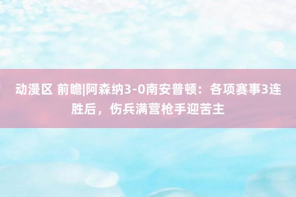 动漫区 前瞻|阿森纳3-0南安普顿：各项赛事3连胜后，伤兵满营枪手迎苦主