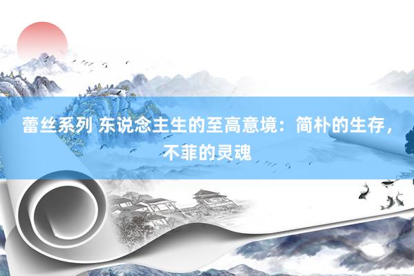 蕾丝系列 东说念主生的至高意境：简朴的生存，不菲的灵魂