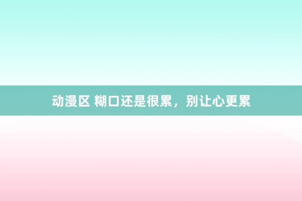 动漫区 糊口还是很累，别让心更累