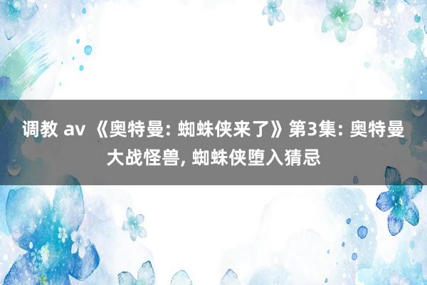 调教 av 《奥特曼: 蜘蛛侠来了》第3集: 奥特曼大战怪兽， 蜘蛛侠堕入猜忌