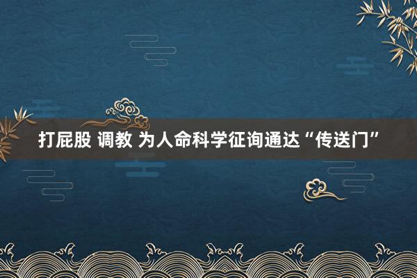 打屁股 调教 为人命科学征询通达“传送门”