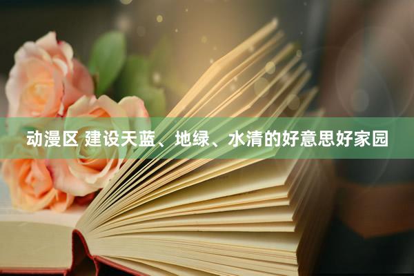 动漫区 建设天蓝、地绿、水清的好意思好家园
