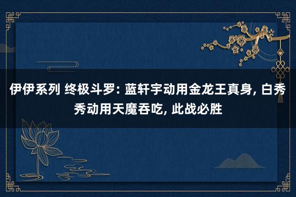 伊伊系列 终极斗罗: 蓝轩宇动用金龙王真身， 白秀秀动用天魔吞吃， 此战必胜