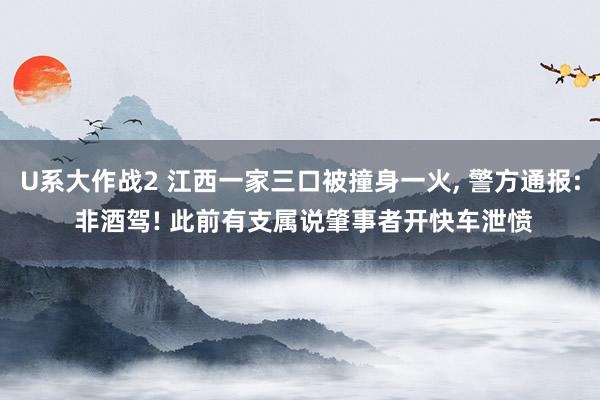 U系大作战2 江西一家三口被撞身一火， 警方通报: 非酒驾! 此前有支属说肇事者开快车泄愤