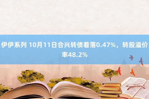 伊伊系列 10月11日合兴转债着落0.47%，转股溢价率48.2%