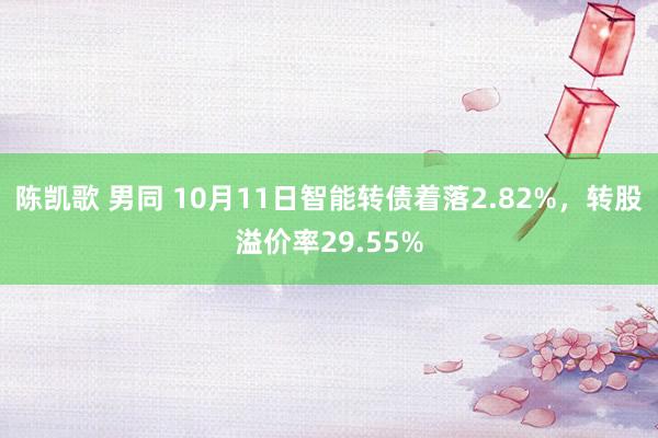 陈凯歌 男同 10月11日智能转债着落2.82%，转股溢价率29.55%