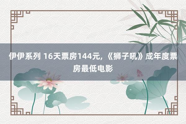 伊伊系列 16天票房144元， 《狮子吼》成年度票房最低电影