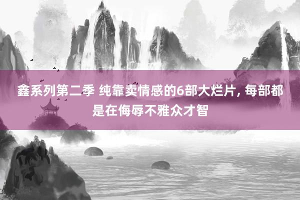 鑫系列第二季 纯靠卖情感的6部大烂片， 每部都是在侮辱不雅众才智