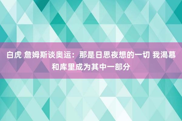 白虎 詹姆斯谈奥运：那是日思夜想的一切 我渴慕和库里成为其中一部分