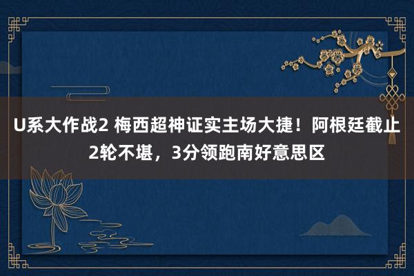 U系大作战2 梅西超神证实主场大捷！阿根廷截止2轮不堪，3分领跑南好意思区