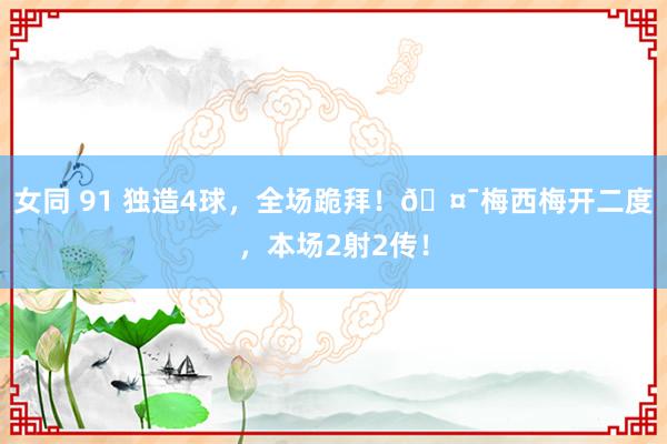 女同 91 独造4球，全场跪拜！🤯梅西梅开二度，本场2射2传！