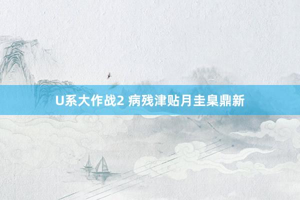 U系大作战2 病残津贴月圭臬鼎新