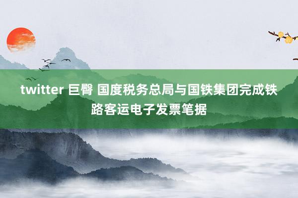 twitter 巨臀 国度税务总局与国铁集团完成铁路客运电子发票笔据