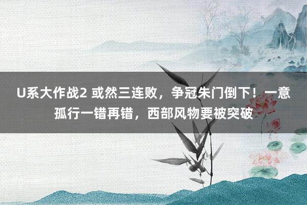U系大作战2 或然三连败，争冠朱门倒下！一意孤行一错再错，西部风物要被突破