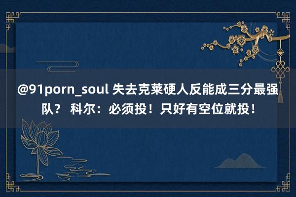 @91porn_soul 失去克莱硬人反能成三分最强队？ 科尔：必须投！只好有空位就投！