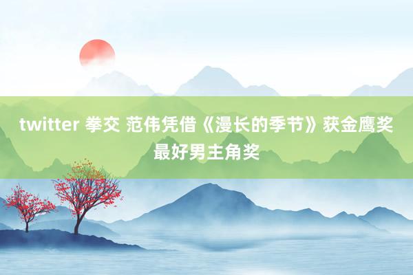 twitter 拳交 范伟凭借《漫长的季节》获金鹰奖最好男主角奖