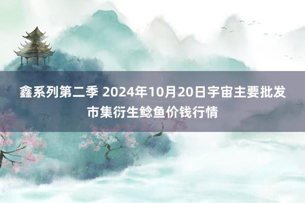 鑫系列第二季 2024年10月20日宇宙主要批发市集衍生鲶鱼价钱行情