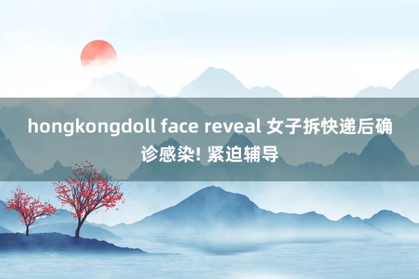 hongkongdoll face reveal 女子拆快递后确诊感染! 紧迫辅导