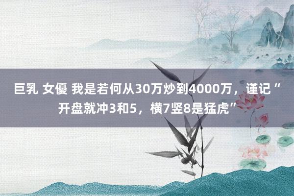 巨乳 女優 我是若何从30万炒到4000万，谨记“开盘就冲3和5，横7竖8是猛虎”
