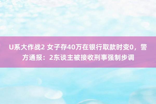 U系大作战2 女子存40万在银行取款时变0，<a href=
