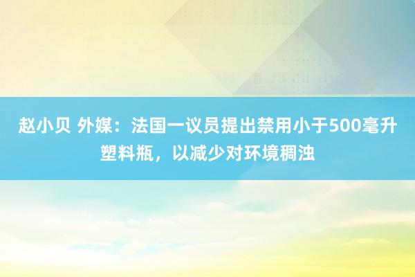 赵小贝 外媒：法国一议员提出禁用小于500毫升塑料瓶，以减少对环境稠浊